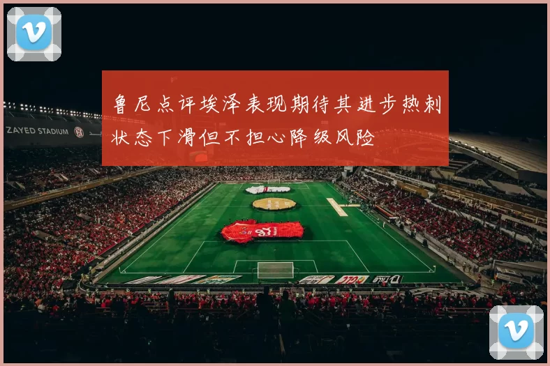 鲁尼点评埃泽表现期待其进步热刺状态下滑但不担心降级风险