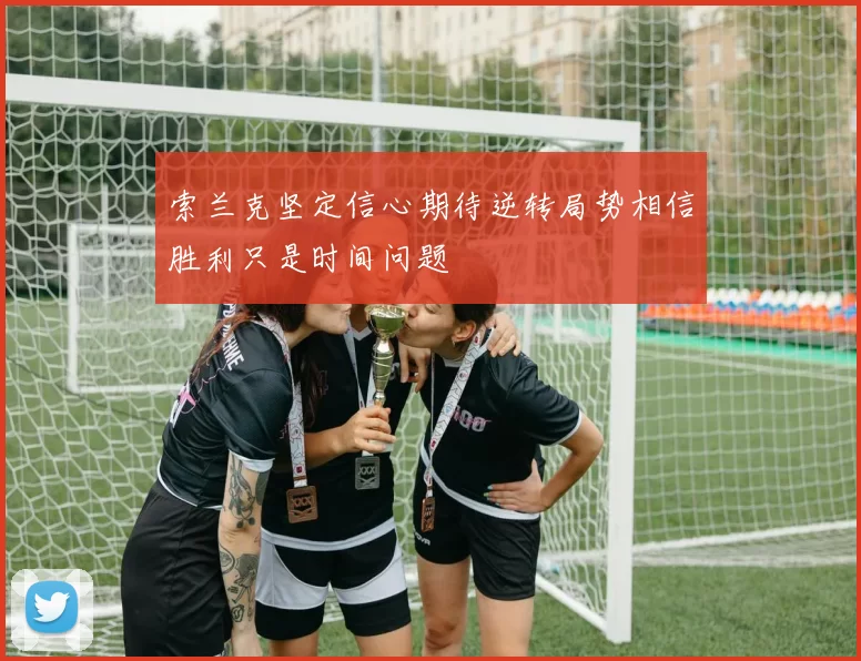 索兰克坚定信心期待逆转局势相信胜利只是时间问题
