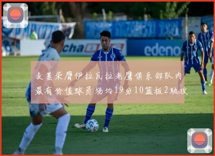 麦基荣膺伊拉瓦拉老鹰俱乐部队内最有价值球员场均19分10篮板2助攻成队内最佳
