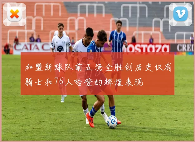 加盟新球队前五场全胜创历史仅有骑士和76人哈登的辉煌表现