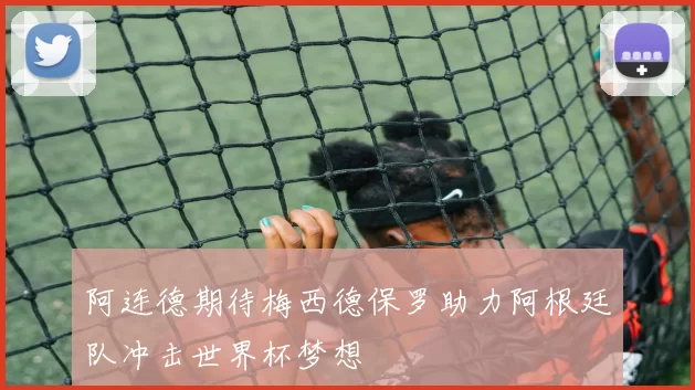 阿连德期待梅西德保罗助力阿根廷队冲击世界杯梦想