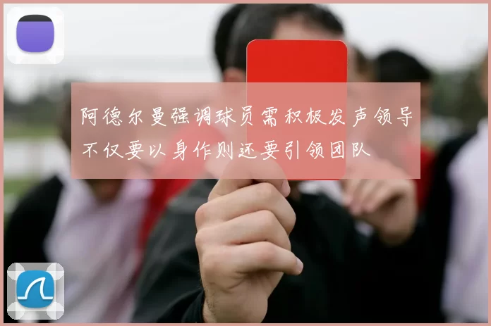 阿德尔曼强调球员需积极发声领导不仅要以身作则还要引领团队