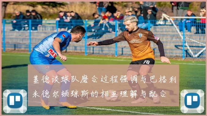 基德谈球队磨合过程强调与巴格利米德尔顿琼斯的相互理解与配合