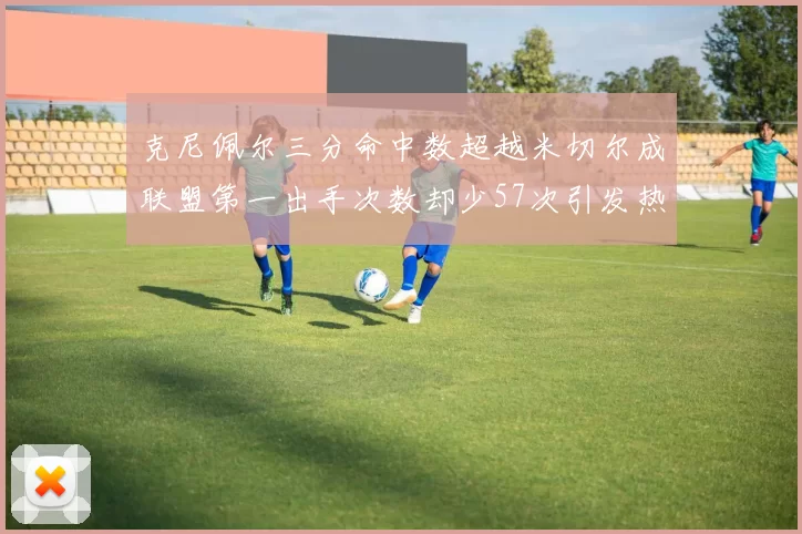 克尼佩尔三分命中数超越米切尔成联盟第一出手次数却少57次引发热议