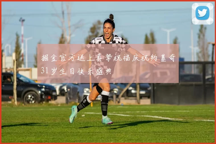 掘金官方送上真挚祝福庆祝约基奇31岁生日快乐盛典