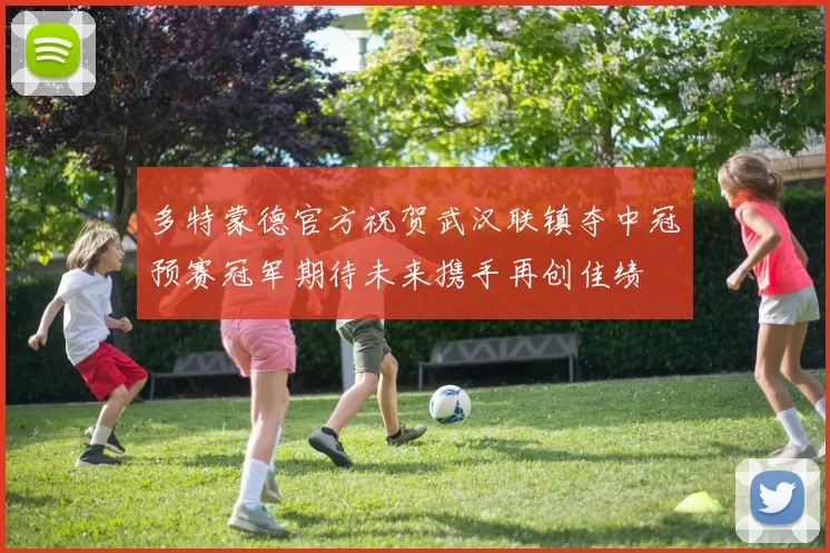 多特蒙德官方祝贺武汉联镇夺中冠预赛冠军期待未来携手再创佳绩