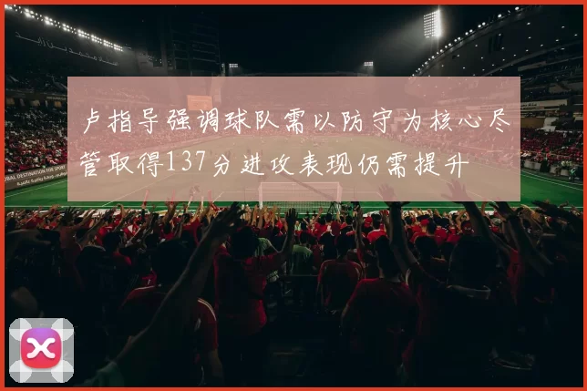 卢指导强调球队需以防守为核心尽管取得137分进攻表现仍需提升