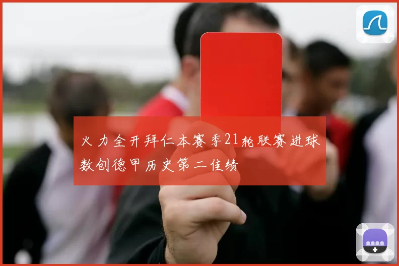火力全开拜仁本赛季21轮联赛进球数创德甲历史第二佳绩
