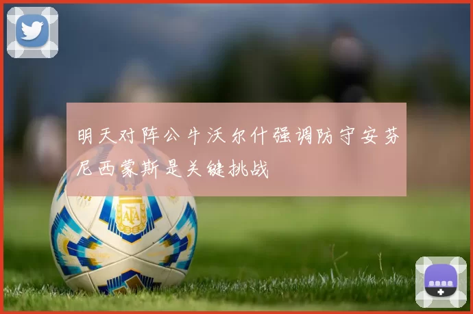 明天对阵公牛沃尔什强调防守安芬尼西蒙斯是关键挑战