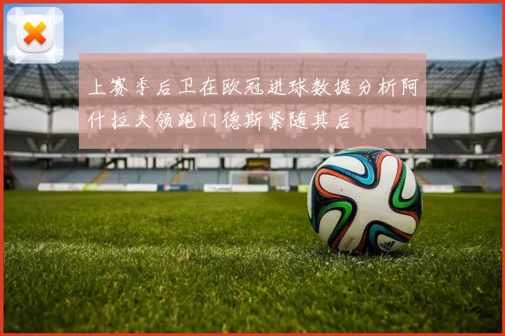上赛季后卫在欧冠进球数据分析阿什拉夫领跑门德斯紧随其后