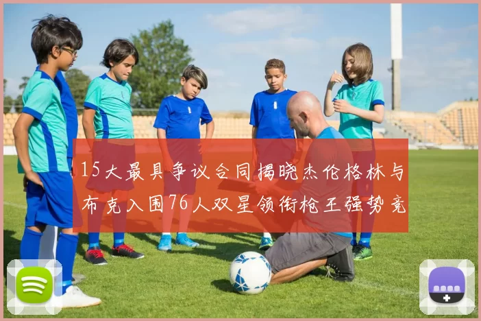 15大最具争议合同揭晓杰伦格林与布克入围76人双星领衔枪王强势竞争