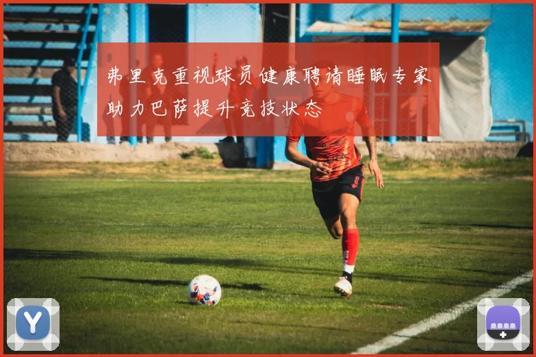 弗里克重视球员健康聘请睡眠专家助力巴萨提升竞技状态