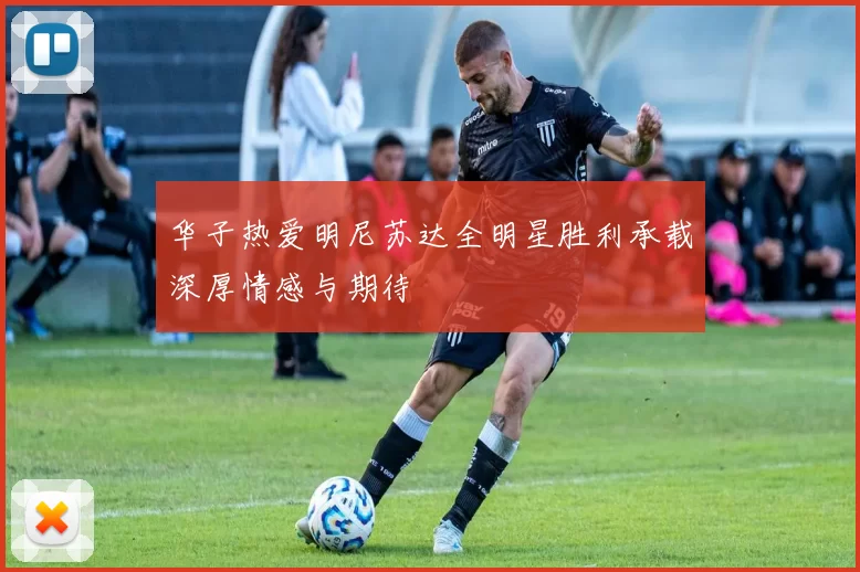 华子热爱明尼苏达全明星胜利承载深厚情感与期待