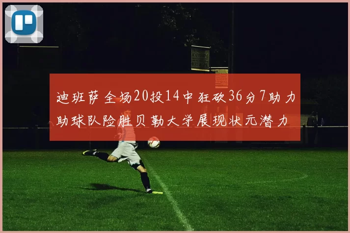 迪班萨全场20投14中狂砍36分7助力助球队险胜贝勒大学展现状元潜力