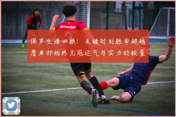 保罗生涯回顾：关键时刻胜率超越詹库却始终无冠运气与实力的较量