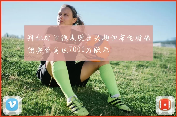 拜仁对沙德表现出兴趣但布伦特福德要价高达7000万欧元