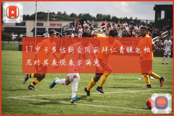17岁卡多佐新合同获拜仁青睐孔帕尼对其表现表示满意