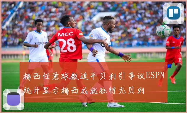 梅西任意球数追平贝利引争议ESPN统计显示梅西成就独特无贝利