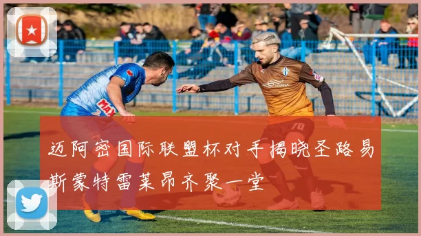 迈阿密国际联盟杯对手揭晓圣路易斯蒙特雷莱昂齐聚一堂