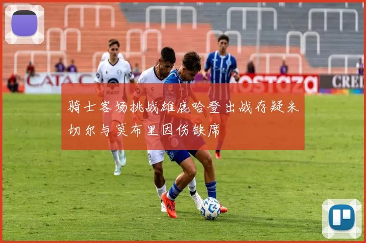 骑士客场挑战雄鹿哈登出战存疑米切尔与莫布里因伤缺席